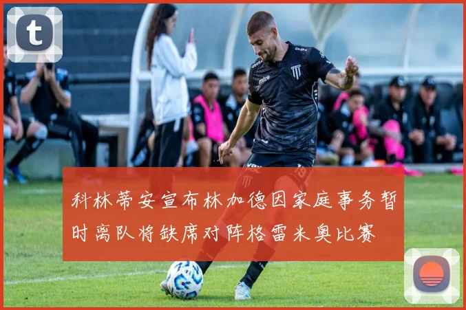 科林蒂安宣布林加德因家庭事务暂时离队将缺席对阵格雷米奥比赛