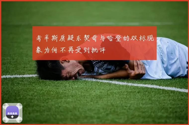 考辛斯质疑东契奇与哈登的双标现象为何不再受到批评