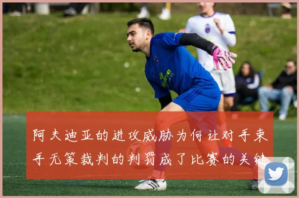 阿夫迪亚的进攻威胁为何让对手束手无策裁判的判罚成了比赛的关键因素