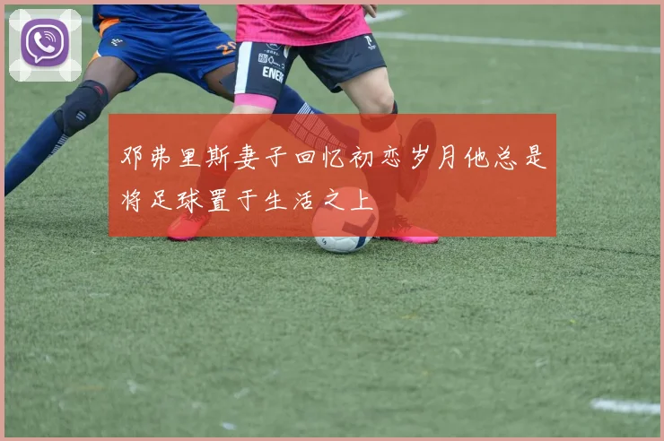 邓弗里斯妻子回忆初恋岁月他总是将足球置于生活之上