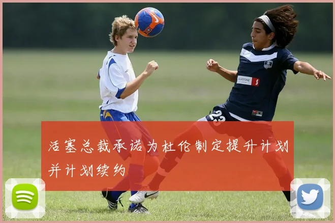 活塞总裁承诺为杜伦制定提升计划并计划续约