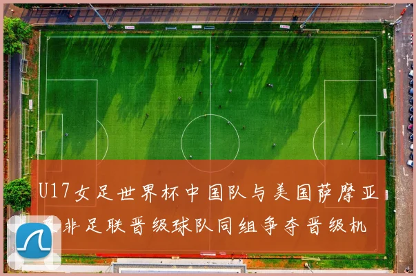 U17女足世界杯中国队与美国萨摩亚及非足联晋级球队同组争夺晋级机会