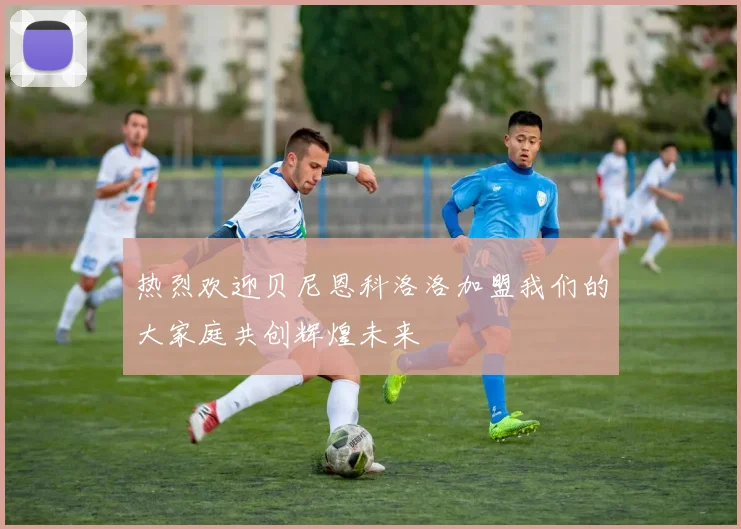 热烈欢迎贝尼恩科洛洛加盟我们的大家庭共创辉煌未来