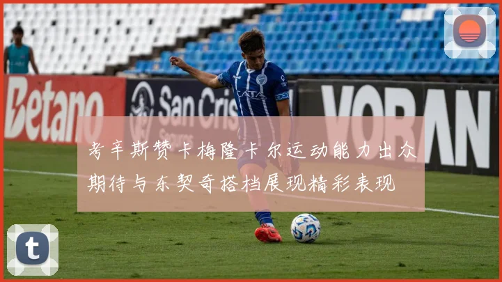 考辛斯赞卡梅隆卡尔运动能力出众期待与东契奇搭档展现精彩表现