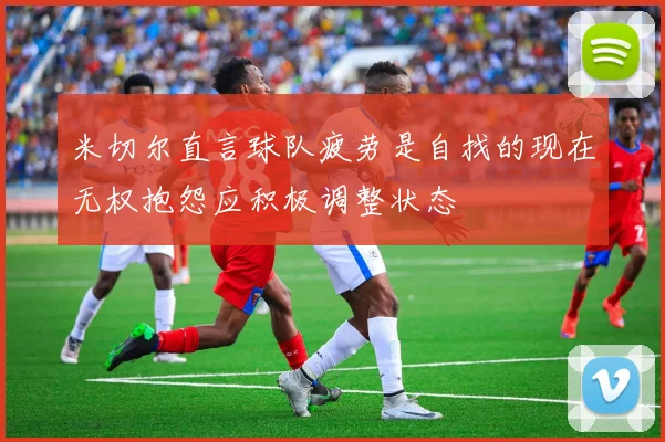 米切尔直言球队疲劳是自找的现在无权抱怨应积极调整状态