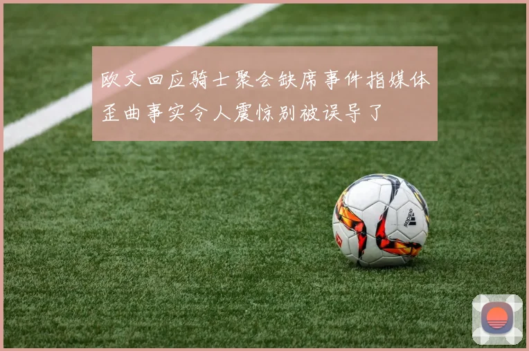 欧文回应骑士聚会缺席事件指媒体歪曲事实令人震惊别被误导了