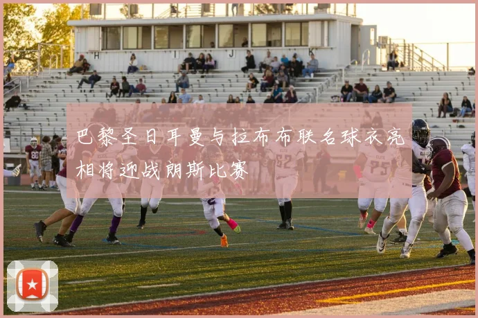 巴黎圣日耳曼与拉布布联名球衣亮相将迎战朗斯比赛