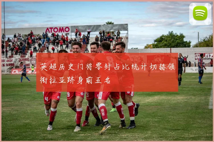 英超历史门将零封占比统计切赫领衔拉亚跻身前五名