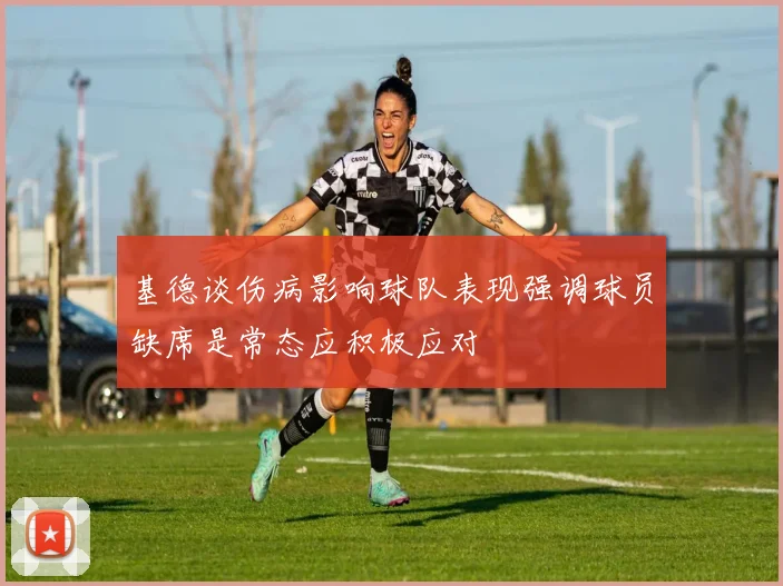 基德谈伤病影响球队表现强调球员缺席是常态应积极应对