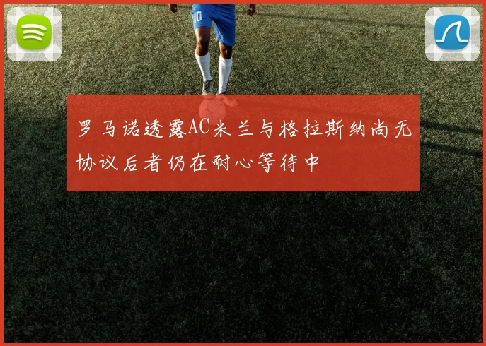 罗马诺透露AC米兰与格拉斯纳尚无协议后者仍在耐心等待中
