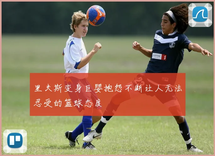 里夫斯变身巨婴抱怨不断让人无法忍受的篮球态度