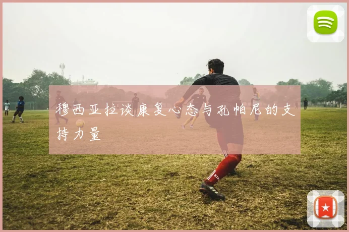 穆西亚拉谈康复心态与孔帕尼的支持力量