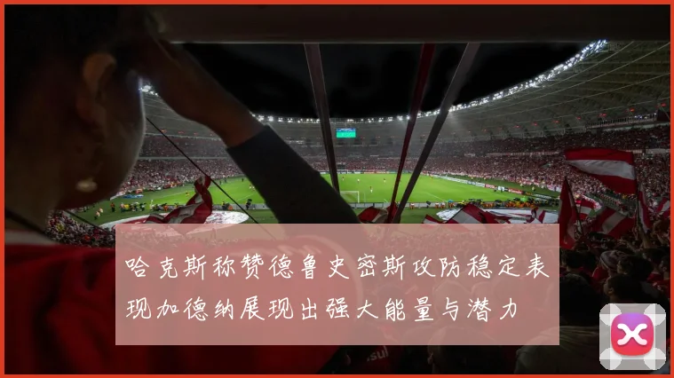 哈克斯称赞德鲁史密斯攻防稳定表现加德纳展现出强大能量与潜力