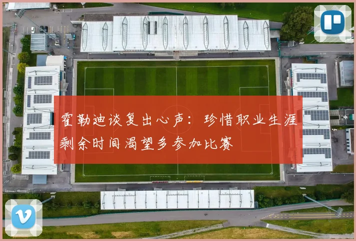 霍勒迪谈复出心声：珍惜职业生涯剩余时间渴望多参加比赛