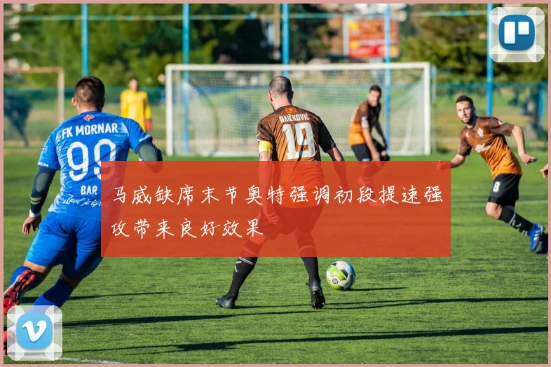 马威缺席末节奥特强调初段提速强攻带来良好效果