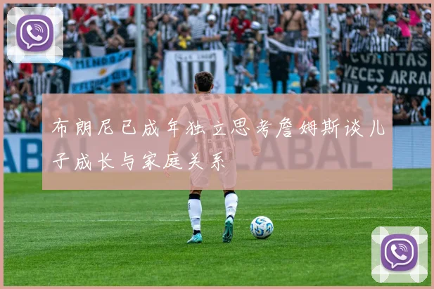 布朗尼已成年独立思考詹姆斯谈儿子成长与家庭关系