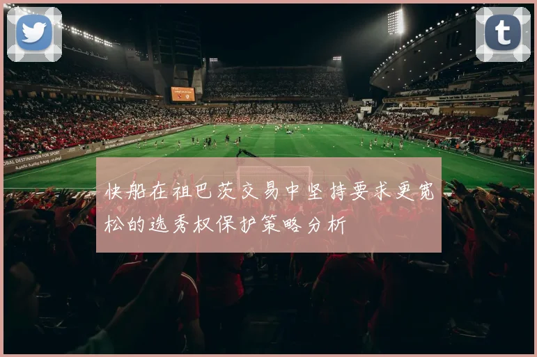 快船在祖巴茨交易中坚持要求更宽松的选秀权保护策略分析