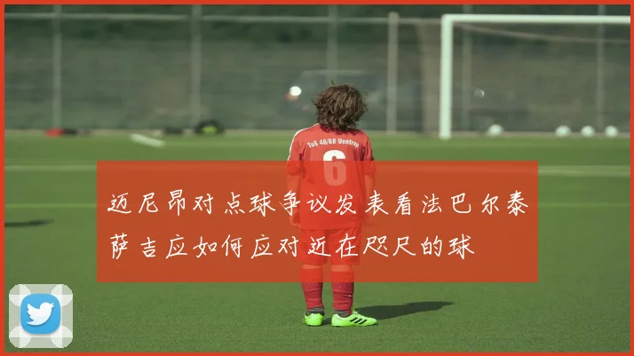迈尼昂对点球争议发表看法巴尔泰萨吉应如何应对近在咫尺的球
