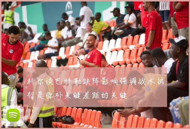 科尔谈巴特勒缺阵影响强调战术执行是弥补关键差距的关键