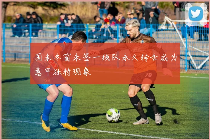国米冬窗未签一线队永久转会成为意甲独特现象