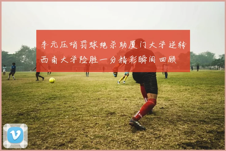 李元压哨罚球绝杀助厦门大学逆转西南大学险胜一分精彩瞬间回顾