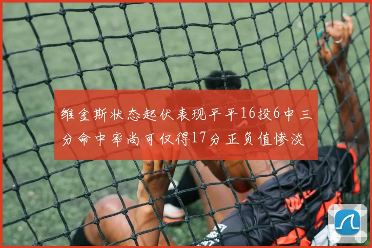 维金斯状态起伏表现平平16投6中三分命中率尚可仅得17分正负值惨淡12
