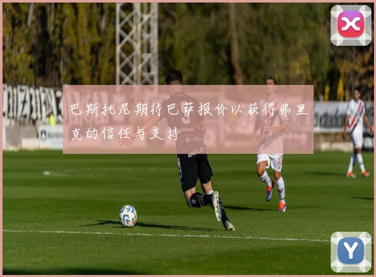 巴斯托尼期待巴萨报价以获得弗里克的信任与支持