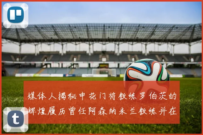 媒体人揭秘申花门将教练罗伯茨的辉煌履历曾任阿森纳米兰教练并在华夏执教
