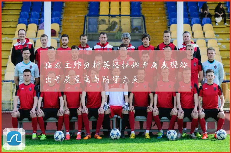猛龙主帅分析英格拉姆开局表现称出手质量高与防守无关