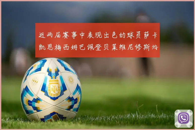 近两届赛事中表现出色的球员萨卡凯恩梅西姆巴佩登贝莱维尼修斯均有三球三助攻